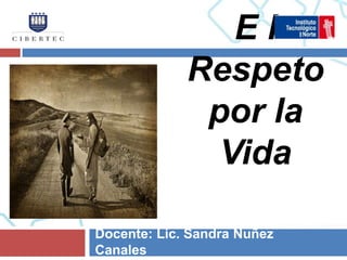 El
             Respeto
              por la
               Vida

Docente: Lic. Sandra Nuñez
Canales
 