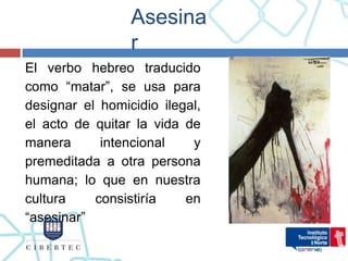 Asesina
                 r
El verbo hebreo traducido
como “matar”, se usa para
designar el homicidio ilegal,
el acto de quitar la vida de
manera      intencional    y
premeditada a otra persona
humana; lo que en nuestra
cultura    consistiría    en
“asesinar”
 