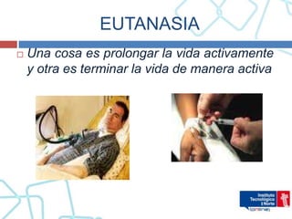 EUTANASIA
   Una cosa es prolongar la vida activamente
    y otra es terminar la vida de manera activa
 