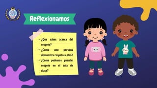 Reflexionamos
• ¿Que sabes acerca del
respeto?
• ¿Como uno persona
demuestra respeto a otra?
• ¿Como podemos guardar
respeto en el aula de
clase?
 