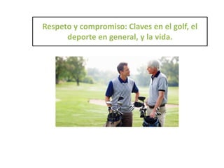 Respeto y compromiso: Claves en el golf, el
deporte en general, y la vida.
 
