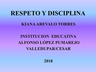 RESPETO Y DISCIPLINA
KIANAAREVALO TORRES
INSTITUCION EDUCATIVA
ALFONSO LÓPEZ PUMAREJO
VALLEDUPAR/CESAR
2018
 