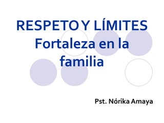 RESPETO Y LÍMITES
  Fortaleza en la
      familia

          Pst. Nórika Amaya
 
