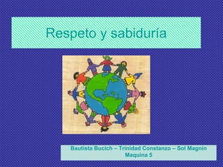Respeto y sabiduría




   Bautista Bucich – Trinidad Constanzo – Sol Magnin
                       Maquina 5
 