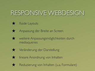RESPONSIVE WEBDESIGN
★   ﬂuide Layouts

★   Anpassung der Breite an Screen

★   weitere Anpassungsmöglichkeiten durch
    mediaqueries

★   Veränderung der Darstellung

★   lineare Anordnung von Inhalten

★   Reduzierung von Inhalten (u.a. Formulare)
 