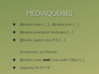 MEDIAQUERIES
★   @media screen { ... } @media print { ... }

★   @media (orientation: landscape) { ... }

★   @media (aspect-ratio: 4/3) { ... }


    Kombinieren von Werten:

★   @media screen and (max-width: 700px) {...}

★   respond.js für IE<=8
 