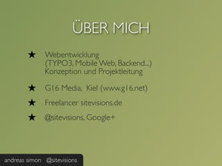 ÜBER MICH
        ★     Webentwicklung
              (TYPO3, Mobile Web, Backend...)
              Konzeption und Projektleitung

        ★     G16 Media, Kiel (www.g16.net)
        ★     Freelancer sitevisions.de
        ★     @sitevisions, Google+




andreas simon @sitevisions
 