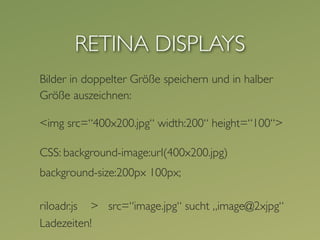 RETINA DISPLAYS
Bilder in doppelter Größe speichern und in halber
Größe auszeichnen:

<img src=“400x200.jpg“ width:200“ height=“100“>

CSS: background-image:url(400x200.jpg)
background-size:200px 100px;

riloadr.js > src=“image.jpg“ sucht „image@2xjpg“
Ladezeiten!
 