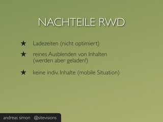 NACHTEILE RWD
        ★     Ladezeiten (nicht optimiert)
        ★     reines Ausblenden von Inhalten
              (werden aber geladen!)

        ★     keine indiv. Inhalte (mobile Situation)




andreas simon @sitevisions
 