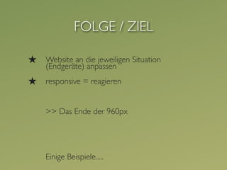 FOLGE / ZIEL

★   Website an die jeweiligen Situation
    (Endgeräte) anpassen
★   responsive = reagieren


    >> Das Ende der 960px




    Einige Beispiele.....
 
