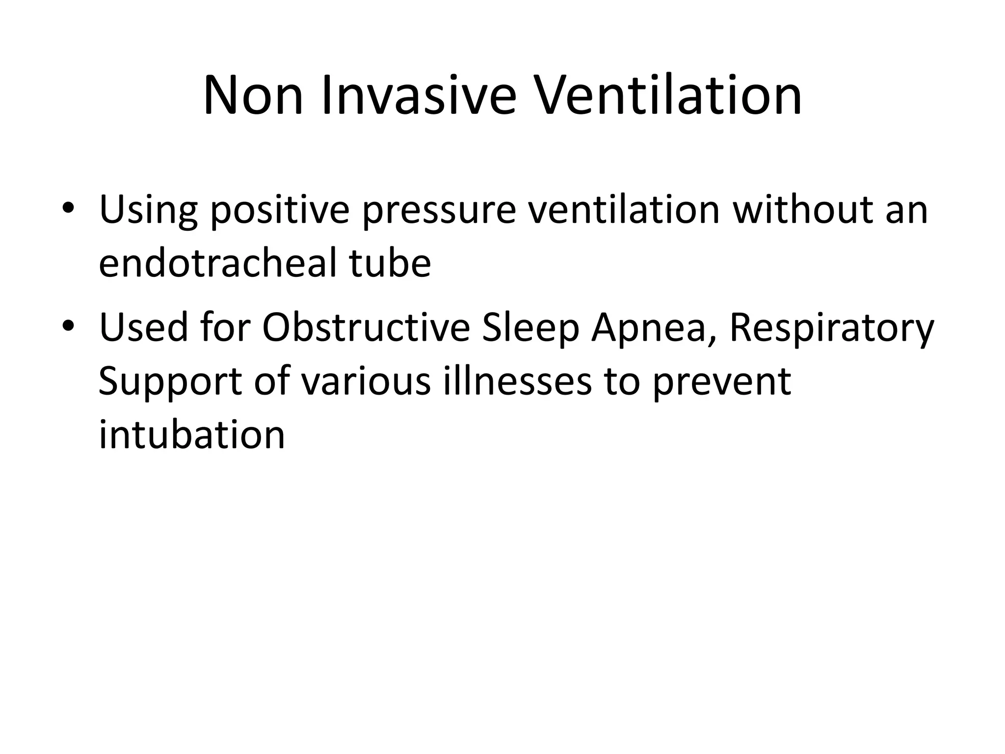 Non Invasive Ventilation
• Using positive pressure ventilation without an
  endotracheal tube
• Used for Obstructive Sleep Apnea, Respiratory
  Support of various illnesses to prevent
  intubation
 