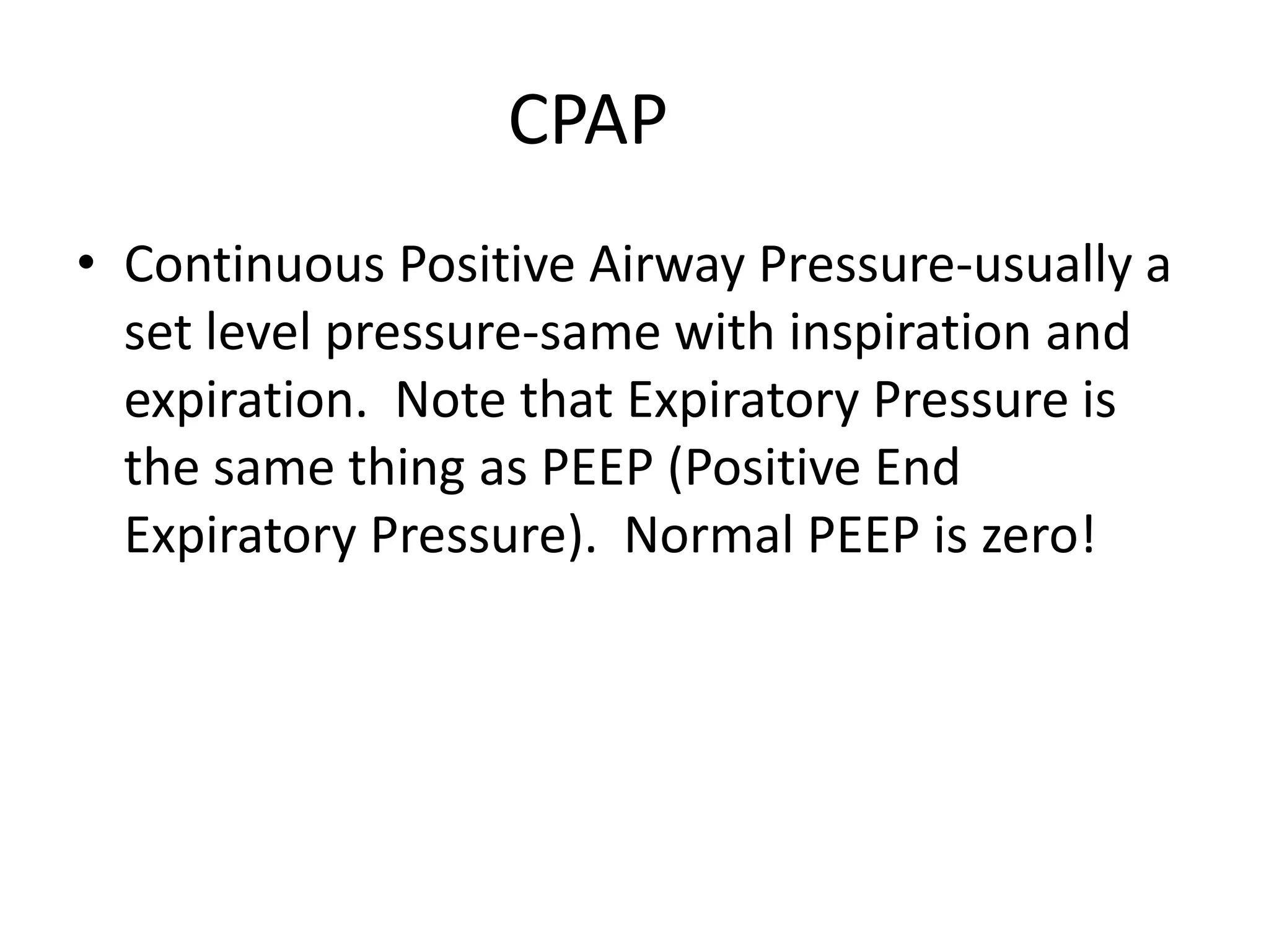 CPAP
• Continuous Positive Airway Pressure-usually a
  set level pressure-same with inspiration and
  expiration. Note that Expiratory Pressure is
  the same thing as PEEP (Positive End
  Expiratory Pressure). Normal PEEP is zero!
 