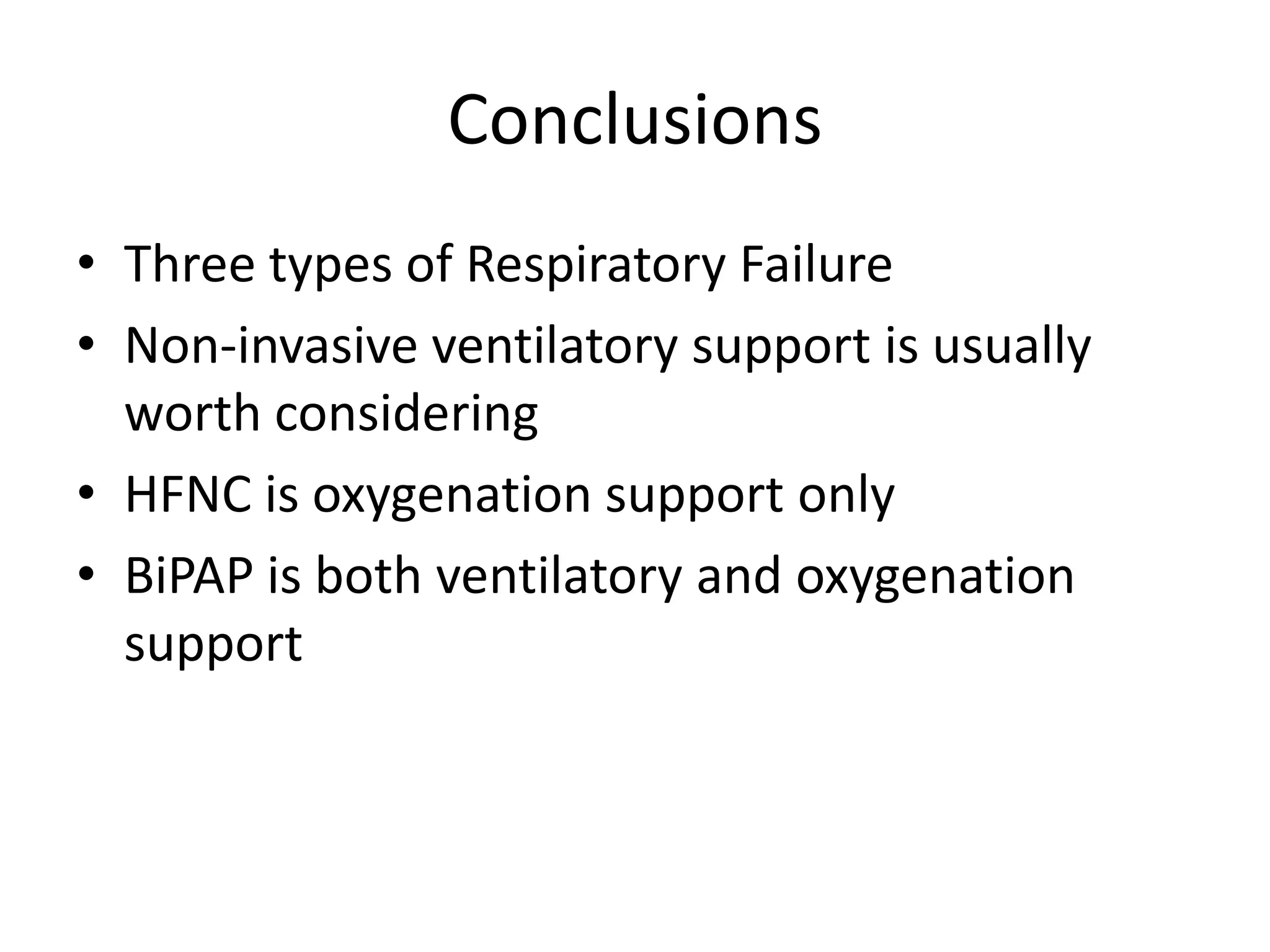 Conclusions
• Three types of Respiratory Failure
• Non-invasive ventilatory support is usually
  worth considering
• HFNC is oxygenation support only
• BiPAP is both ventilatory and oxygenation
  support
 