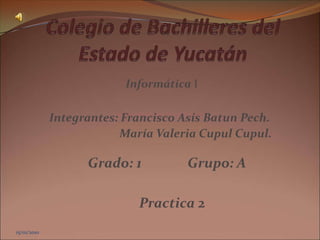 15/01/2010 Colegio de Bachilleres del Estado de Yucatán Informática I Integrantes: Francisco Asís Batun Pech.                           María Valeria Cupul Cupul. Grado: 1              Grupo: A Practica 2 15/01/2010 
