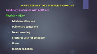 ACUTE RESPIRATORY DISTRESS SYNDROME
Conditions associated with ARDS are-
Physical / Injury
- Mechanical trauma
- Pulmonary contusions
- Near-drowning
- Fractures with fat embolism
- Burns
- Ionizing radiation
 