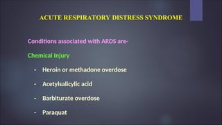 ACUTE RESPIRATORY DISTRESS SYNDROME
Conditions associated with ARDS are-
Chemical Injury
- Heroin or methadone overdose
- Acetylsalicylic acid
- Barbiturate overdose
- Paraquat
 