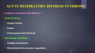 ACUTE RESPIRATORY DISTRESS SYNDROME
Conditions associated with ARDS are-
Inhaled Irritants
 Oxygen toxicity
 Smoke
 Irritant gasses and chemicals
Hematologic Conditions
 Multiple transfusions
 Disseminated intravascular coagulation
 