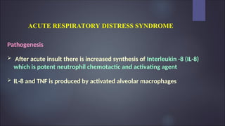 ACUTE RESPIRATORY DISTRESS SYNDROME
Pathogenesis
 After acute insult there is increased synthesis of Interleukin -8 (IL-8)
which is potent neutrophil chemotactic and activating agent
 IL-8 and TNF is produced by activated alveolar macrophages
 