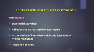 ACUTE RESPIRATORY DISTRESS SYNDROME
Pathogenesis
 Endothelial activation
 Adhesion and extravasation of neutrophils
 Accumulation of intraalveolar fluid and formation of
hyaline membrane
 Resolution of injury
 