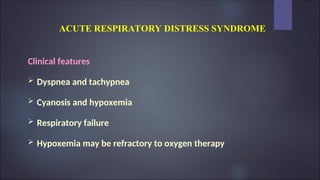 ACUTE RESPIRATORY DISTRESS SYNDROME
Clinical features
 Dyspnea and tachypnea
 Cyanosis and hypoxemia
 Respiratory failure
 Hypoxemia may be refractory to oxygen therapy
 