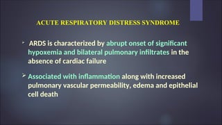 ACUTE RESPIRATORY DISTRESS SYNDROME

ARDS is characterized by abrupt onset of significant
hypoxemia and bilateral pulmonary infiltrates in the
absence of cardiac failure
 Associated with inflammation along with increased
pulmonary vascular permeability, edema and epithelial
cell death
 