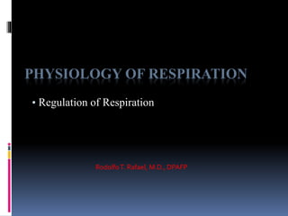 PHYSIOLOGY OF RESPIRATION
• Regulation of Respiration
RodolfoT. Rafael, M.D., DPAFP
 