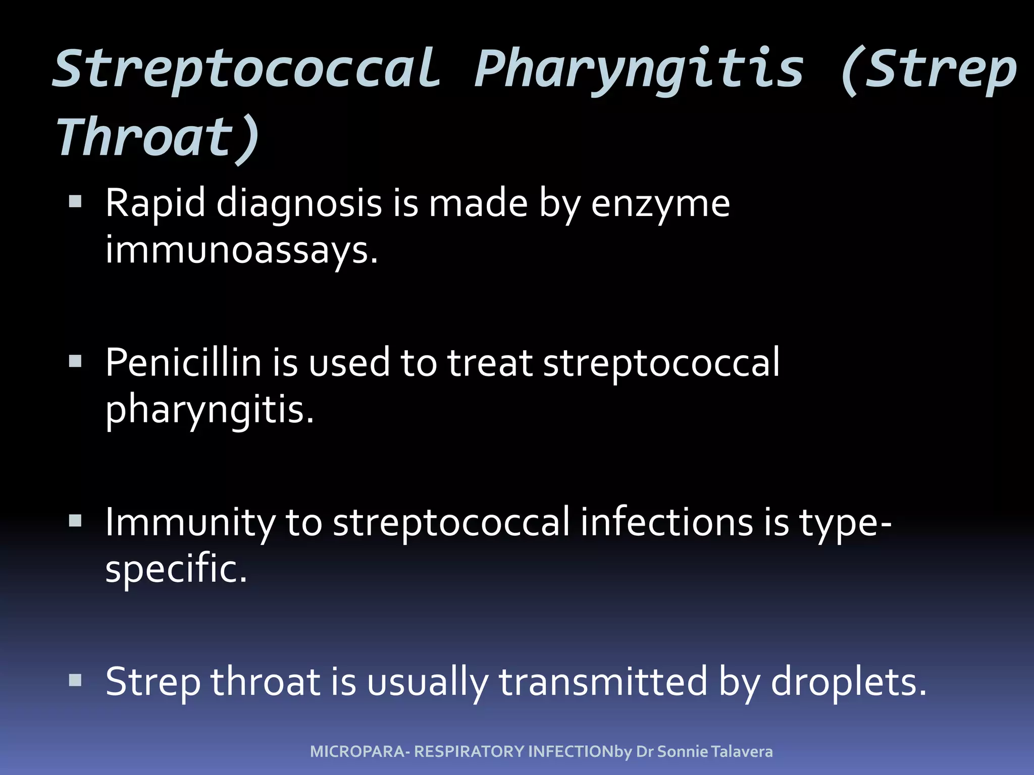 Streptococcal Pharyngitis (Strep Throat) Rapid diagnosis is made by enzyme immunoassays.Penicillin is used to treat streptococcal pharyngitis.Immunity to streptococcal infections is type-specific.Strep throat is usually transmitted by droplets.MICROPARA- RESPIRATORY INFECTIONby Dr Sonnie Talavera