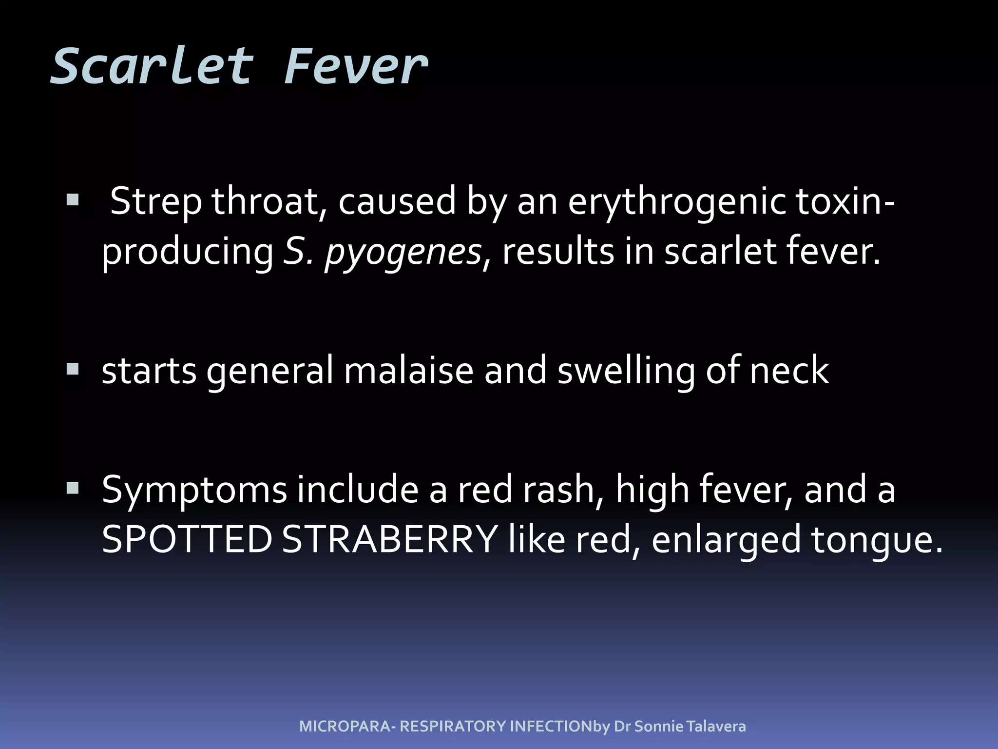 Scarlet Fever Strep throat, caused by an erythrogenic toxin-producing S. pyogenes, results in scarlet fever.starts general malaise and swelling of neckSymptoms include a red rash, high fever, and a SPOTTED STRABERRY like red, enlarged tongue.MICROPARA- RESPIRATORY INFECTIONby Dr Sonnie Talavera