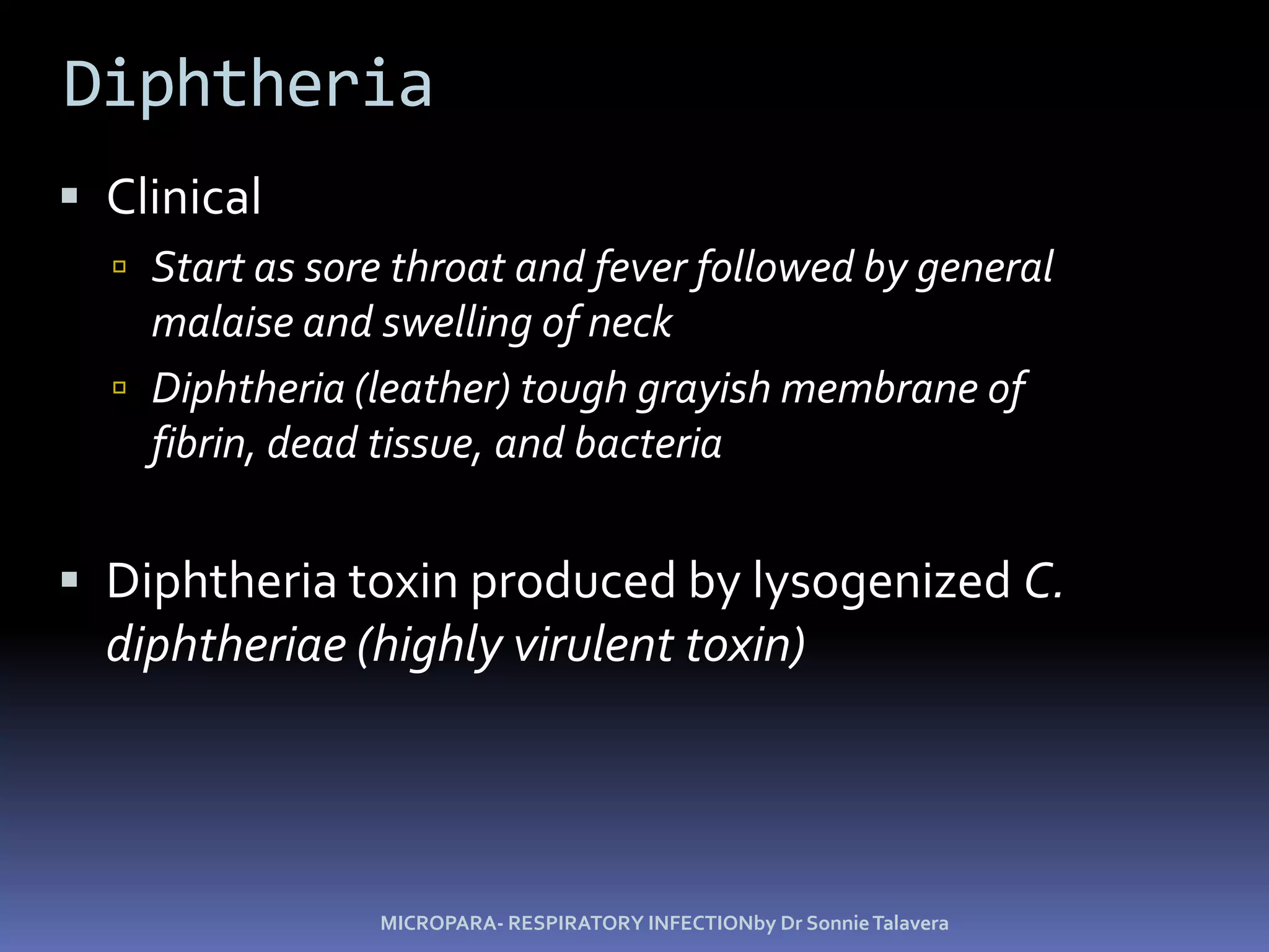 DiphtheriaClinical Start as sore throat and fever followed by general malaise and swelling of neckDiphtheria (leather) tough grayish membrane of fibrin, dead tissue, and bacteriaDiphtheria toxin produced by lysogenizedC. diphtheriae (highly virulent toxin)MICROPARA- RESPIRATORY INFECTIONby Dr Sonnie Talavera