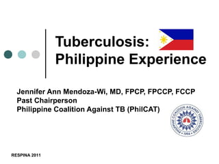 Tuberculosis:
               Philippine Experience

  Jennifer Ann Mendoza-Wi, MD, FPCP, FPCCP, FCCP
  Past Chairperson
  Philippine Coalition Against TB (PhilCAT)




RESPINA 2011
 