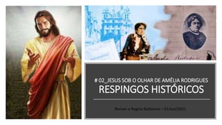 # 02_JESUS SOB O OLHAR DE AMÉLIA RODRIGUES
RESPINGOS HISTÓRICOS
Reviver e Regina Baldovino – 01/out/2021
 