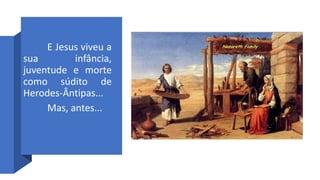 E Jesus viveu a
sua infância,
juventude e morte
como súdito de
Herodes-Ântipas...
Mas, antes...
 