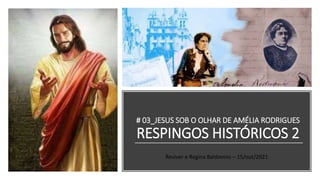 # 03_JESUS SOB O OLHAR DE AMÉLIA RODRIGUES
RESPINGOS HISTÓRICOS 2
Reviver e Regina Baldovino – 15/out/2021
 