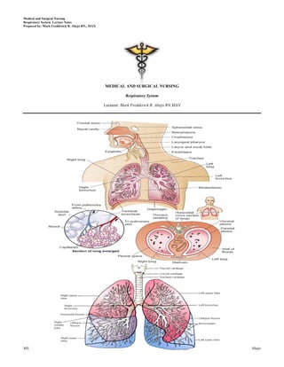 Medical and Surgical Nursing
Respiratory System Lecture Notes
Prepared by: Mark Fredderick R. Abejo RN,, MAN




                                                 MEDICAL AND SURGICAL NURSING

                                                            Respiratory System

                                                 Lecturer: Mark Fredderick R. Abejo RN,MAN




MS                                                                  1                        Abejo
 
