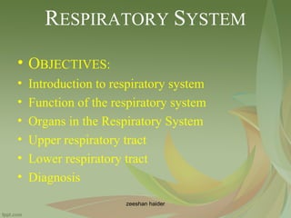 RESPIRATORY SYSTEM
• OBJECTIVES:
• Introduction to respiratory system
• Function of the respiratory system
• Organs in the Respiratory System
• Upper respiratory tract
• Lower respiratory tract
• Diagnosis
zeeshan haider
 