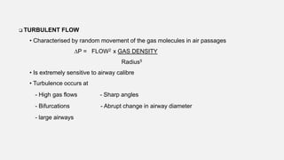 TURBULENT FLOW
• Characterised by random movement of the gas molecules in air passages
∆P = FLOW2 x GAS DENSITY
Radius5
• Is extremely sensitive to airway calibre
• Turbulence occurs at
- High gas flows - Sharp angles
- Bifurcations - Abrupt change in airway diameter
- large airways
 