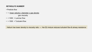 REYNOLD’S NUMBER
• Predicts flow
• = linear velocity x diameter x gas density
gas viscosity
• < 1000 = Laminar flow
• > 1500 = Turbulent flow
Helium has lower density to viscosity ratio → He-O2 mixture reduces turbulent flow & airway resistance
 