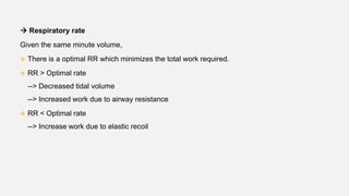  Respiratory rate
Given the same minute volume,
 There is a optimal RR which minimizes the total work required.
 RR > Optimal rate
--> Decreased tidal volume
--> Increased work due to airway resistance
 RR < Optimal rate
--> Increase work due to elastic recoil
 