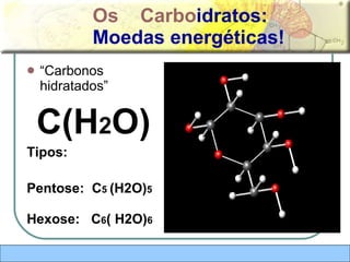 Os  Carbo idratos: Moedas energéticas! “ Carbonos hidratados”  C(H 2 O) Tipos:  Pentose:  C 5  (H2O) 5 Hexose:  C 6 ( H2O) 6 