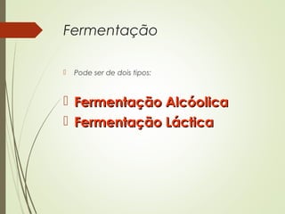 Fermentação
 Pode ser de dois tipos:
 Fermentação AlcóolicaFermentação Alcóolica
 Fermentação LácticaFermentação Láctica
 