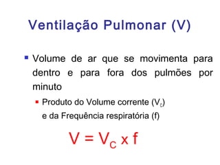 Ventilação Pulmonar (V)
 Volume de ar que se movimenta para
dentro e para fora dos pulmões por
minuto
 Produto do Volume corrente (VC)
e da Frequência respiratória (f)
V = VC x f
 