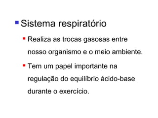  Sistema respiratório
 Realiza as trocas gasosas entre
nosso organismo e o meio ambiente.
 Tem um papel importante na
regulação do equilíbrio ácido-base
durante o exercício.
 