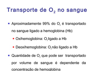 Transporte de O2 no sangue
 Aproximadamente 99% do O2 é transportado
no sangue ligado a hemoglobina (Hb)
 Oxihemoglobina: O2 ligado a Hb
 Deoxihemoglobina: O2 não ligado a Hb
 Quantidade de O2 que pode ser transportado
por volume de sangue é dependente da
concentração de hemoglobina
 