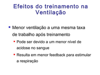 Efeitos do treinamento na
Ventilação
 Menor ventilação a uma mesma taxa
de trabalho após treinamento
 Pode ser devido a um menor nível de
acidose no sangue
 Resulta em menor feedback para estimular
a respiração
 