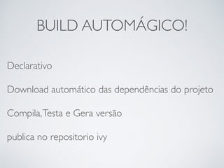 BUILD AUTOMÁGICO!
Declarativo
Download automático das dependências do projeto
Compila,Testa e Gera versão
publica no repositorio ivy
 
