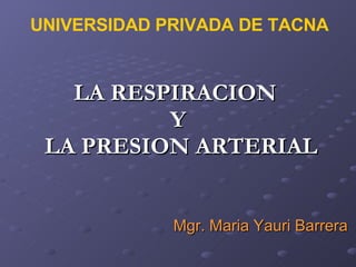 LA RESPIRACION  Y  LA PRESION ARTERIAL Mgr. Maria Yauri Barrera UNIVERSIDAD PRIVADA DE TACNA 