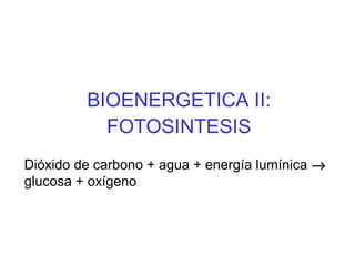 BIOENERGETICA II:
FOTOSINTESIS
Dióxido de carbono + agua + energía lumínica →
glucosa + oxígeno

 