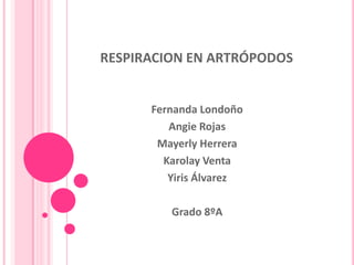 RESPIRACION EN ARTRÓPODOS


      Fernanda Londoño
         Angie Rojas
       Mayerly Herrera
        Karolay Venta
         Yiris Álvarez

         Grado 8ºA
 