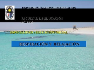 UNIVERSIDAD NACIONAL DE EDUCACION “ Enrique Guzmán y Valle” FACULTAD DE EDUCACIÓN INICIAL ESPECIALIDAD :  EDUCACIÓN INICIAL  RESPIRACIÓN Y  RELAJACIÓN 