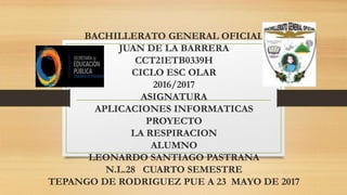 BACHILLERATO GENERAL OFICIAL
JUAN DE LA BARRERA
CCT21ETB0339H
CICLO ESC OLAR
2016/2017
ASIGNATURA
APLICACIONES INFORMATICAS
PROYECTO
LA RESPIRACION
ALUMNO
LEONARDO SANTIAGO PASTRANA
N.L.28 CUARTO SEMESTRE
TEPANGO DE RODRIGUEZ PUE A 23 MAYO DE 2017
 